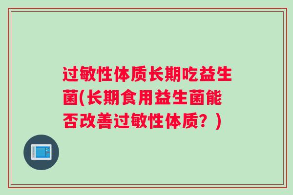 过敏性体质长期吃益生菌(长期食用益生菌能否改善过敏性体质？)