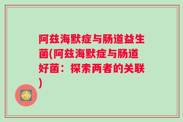 阿兹海默症与肠道益生菌(阿兹海默症与肠道好菌：探索两者的关联)