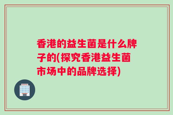 香港的益生菌是什么牌子的(探究香港益生菌市场中的品牌选择)