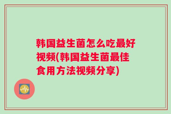 韩国益生菌怎么吃最好视频(韩国益生菌最佳食用方法视频分享)