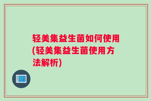 轻美集益生菌如何使用(轻美集益生菌使用方法解析)