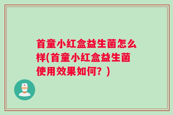 首童小红盒益生菌怎么样(首童小红盒益生菌使用效果如何？)