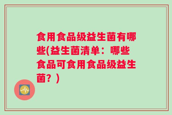 食用食品级益生菌有哪些(益生菌清单：哪些食品可食用食品级益生菌？)