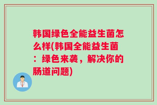 韩国绿色全能益生菌怎么样(韩国全能益生菌：绿色来袭，解决你的肠道问题)