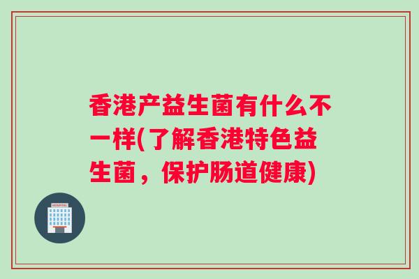 香港产益生菌有什么不一样(了解香港特色益生菌，保护肠道健康)