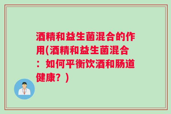 酒精和益生菌混合的作用(酒精和益生菌混合：如何平衡饮酒和肠道健康？)