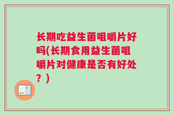 长期吃益生菌咀嚼片好吗(长期食用益生菌咀嚼片对健康是否有好处？)