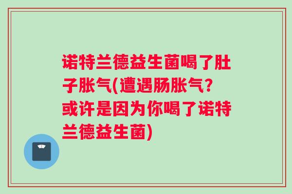 诺特兰德益生菌喝了肚子胀气(遭遇肠胀气？或许是因为你喝了诺特兰德益生菌)