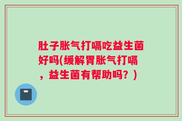 肚子胀气打嗝吃益生菌好吗(缓解胃胀气打嗝，益生菌有帮助吗？)