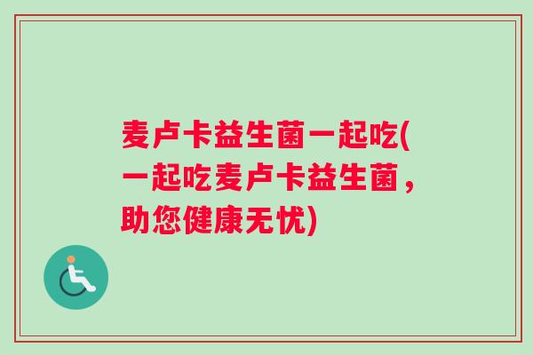 麦卢卡益生菌一起吃(一起吃麦卢卡益生菌，助您健康无忧)