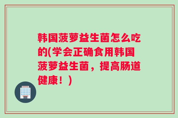 韩国菠萝益生菌怎么吃的(学会正确食用韩国菠萝益生菌，提高肠道健康！)