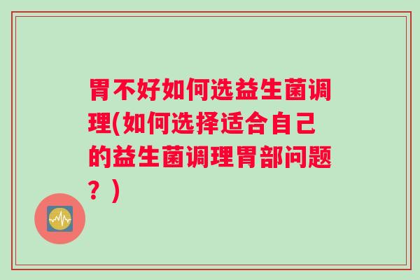 胃不好如何选益生菌调理(如何选择适合自己的益生菌调理胃部问题？)