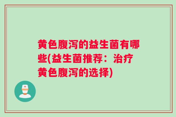黄色腹泻的益生菌有哪些(益生菌推荐：治疗黄色腹泻的选择)
