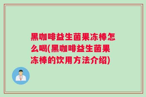 黑咖啡益生菌果冻棒怎么喝(黑咖啡益生菌果冻棒的饮用方法介绍)