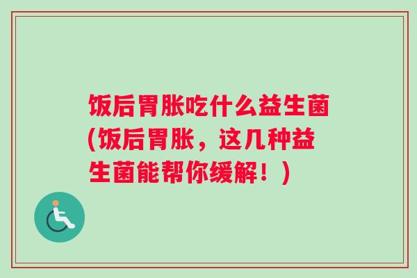 饭后胃胀吃什么益生菌(饭后胃胀，这几种益生菌能帮你缓解！)