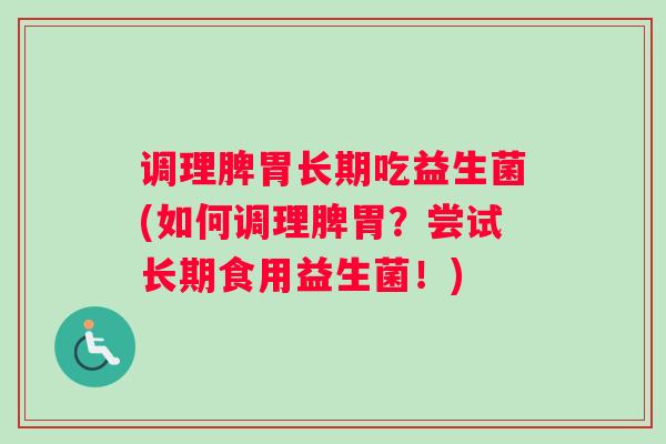 调理脾胃长期吃益生菌(如何调理脾胃？尝试长期食用益生菌！)