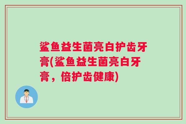 鲨鱼益生菌亮白护齿牙膏(鲨鱼益生菌亮白牙膏，倍护齿健康)