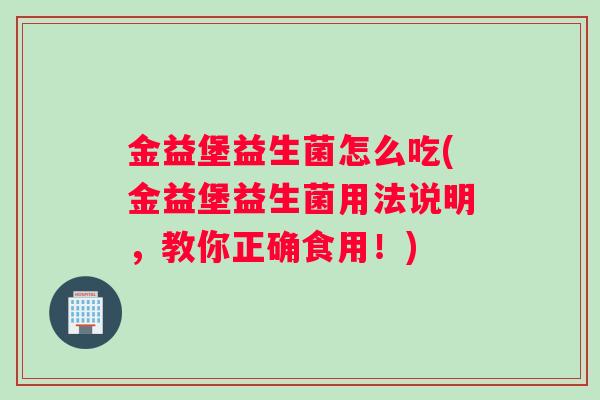 金益堡益生菌怎么吃(金益堡益生菌用法说明，教你正确食用！)