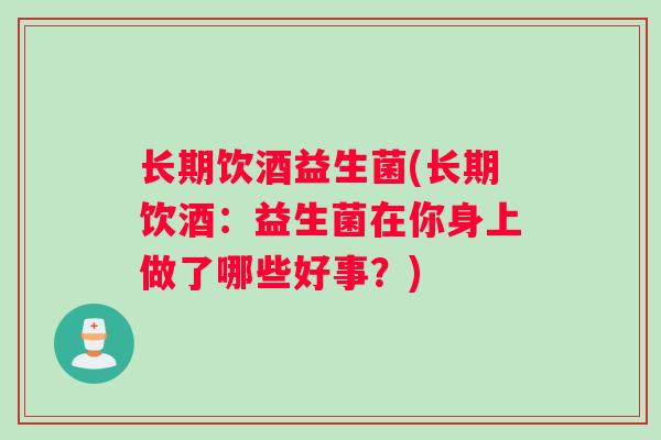长期饮酒益生菌(长期饮酒：益生菌在你身上做了哪些好事？)