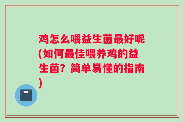 鸡怎么喂益生菌最好呢(如何最佳喂养鸡的益生菌？简单易懂的指南)