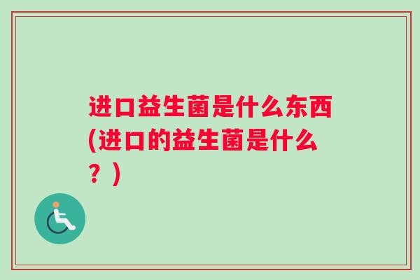 进口益生菌是什么东西(进口的益生菌是什么？)