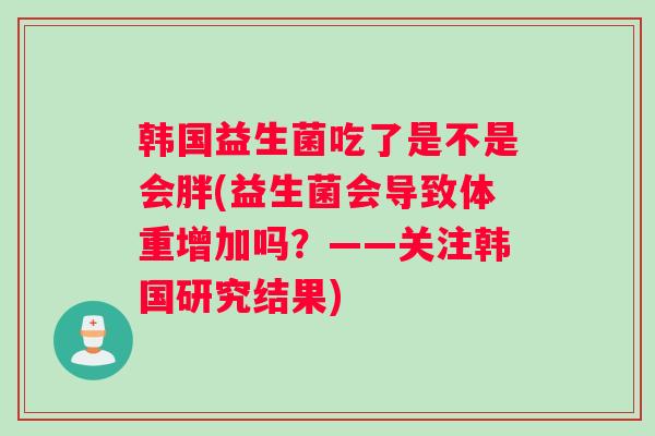 韩国益生菌吃了是不是会胖(益生菌会导致体重增加吗？——关注韩国研究结果)