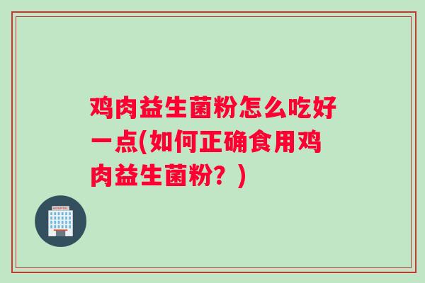 鸡肉益生菌粉怎么吃好一点(如何正确食用鸡肉益生菌粉？)