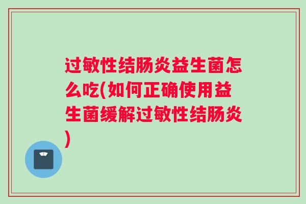 过敏性结肠炎益生菌怎么吃(如何正确使用益生菌缓解过敏性结肠炎)
