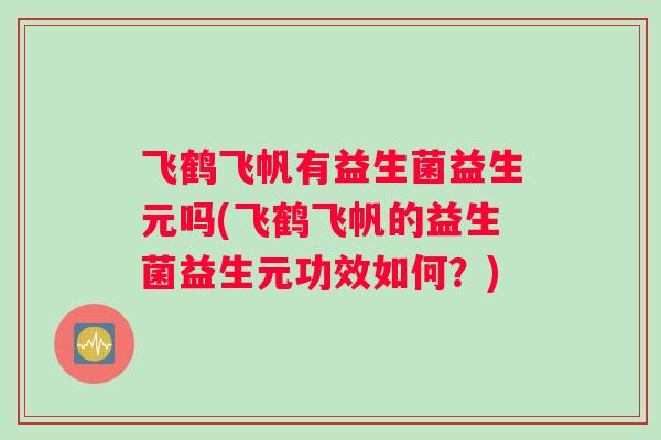 飞鹤飞帆有益生菌益生元吗(飞鹤飞帆的益生菌益生元功效如何？)