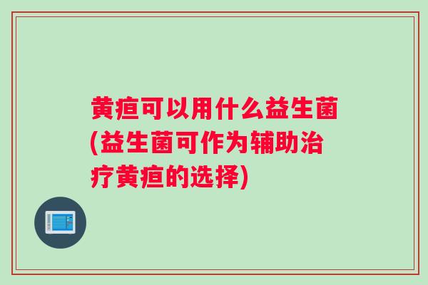 黄疸可以用什么益生菌(益生菌可作为辅助治疗黄疸的选择)