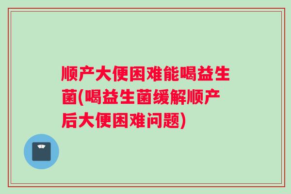 顺产大便困难能喝益生菌(喝益生菌缓解顺产后大便困难问题)