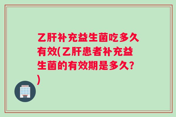 乙肝补充益生菌吃多久有效(乙肝患者补充益生菌的有效期是多久？)