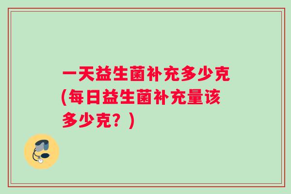 一天益生菌补充多少克(每日益生菌补充量该多少克？)