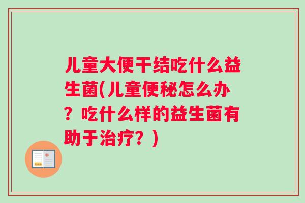 儿童大便干结吃什么益生菌(儿童便秘怎么办？吃什么样的益生菌有助于治疗？)