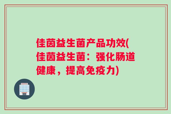 佳茵益生菌产品功效(佳茵益生菌：强化肠道健康，提高免疫力)