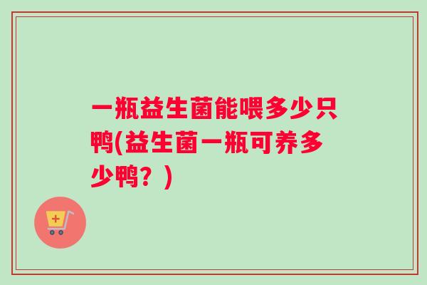 一瓶益生菌能喂多少只鸭(益生菌一瓶可养多少鸭？)