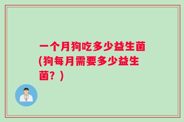 一个月狗吃多少益生菌(狗每月需要多少益生菌？)