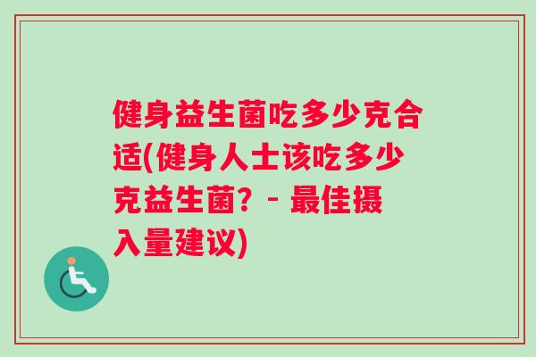 健身益生菌吃多少克合适(健身人士该吃多少克益生菌？- 最佳摄入量建议)