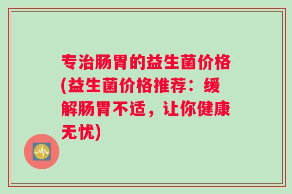 专治肠胃的益生菌价格(益生菌价格推荐：缓解肠胃不适，让你健康无忧)