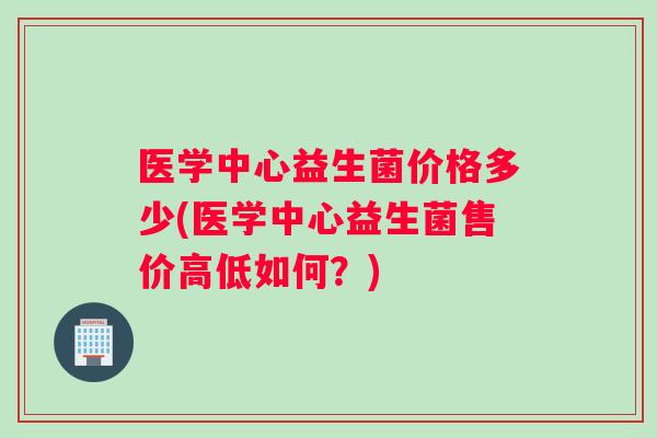 医学中心益生菌价格多少(医学中心益生菌售价高低如何？)