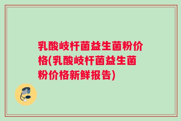 乳酸岐杆菌益生菌粉价格(乳酸岐杆菌益生菌粉价格新鲜报告)