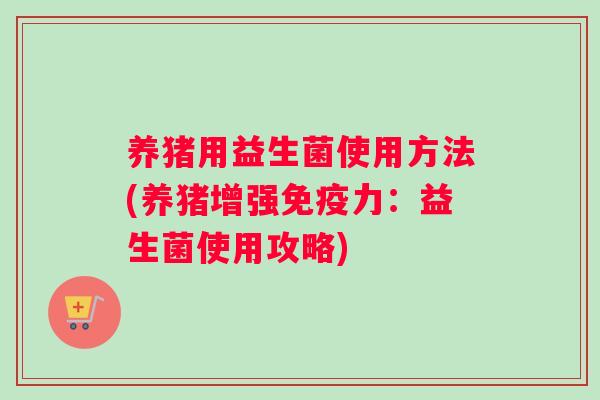 养猪用益生菌使用方法(养猪增强免疫力：益生菌使用攻略)