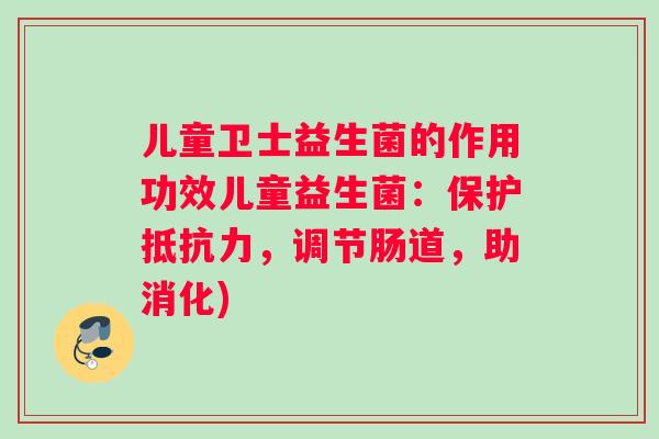 儿童卫士益生菌的作用功效儿童益生菌：保护抵抗力，调节肠道，助消化)