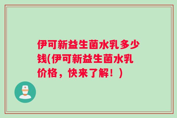 伊可新益生菌水乳多少钱(伊可新益生菌水乳价格，快来了解！)