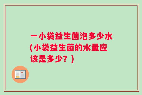 一小袋益生菌泡多少水(小袋益生菌的水量应该是多少？)