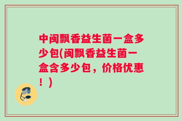 中闽飘香益生菌一盒多少包(闽飘香益生菌一盒含多少包，价格优惠！)