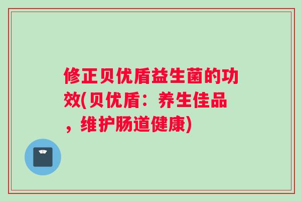 修正贝优盾益生菌的功效(贝优盾：养生佳品，维护肠道健康)