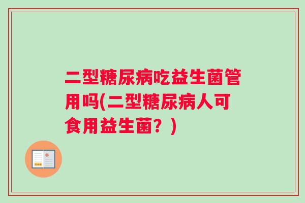 二型糖尿病吃益生菌管用吗(二型糖尿病人可食用益生菌？)