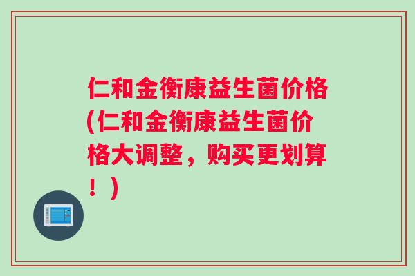 仁和金衡康益生菌价格(仁和金衡康益生菌价格大调整，购买更划算！)
