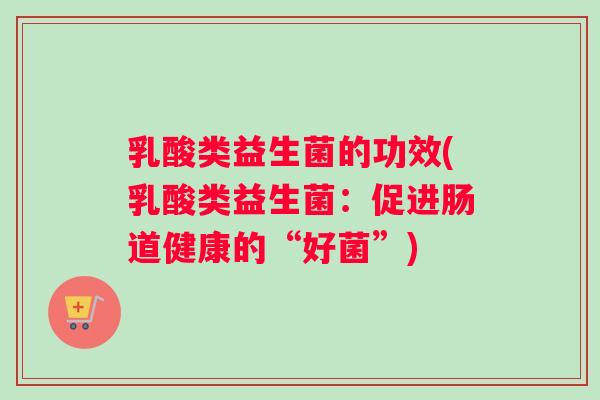 乳酸类益生菌的功效(乳酸类益生菌：促进肠道健康的“好菌”)